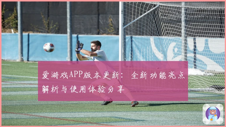 爱游戏APP版本更新：全新功能亮点解析与使用体验分享