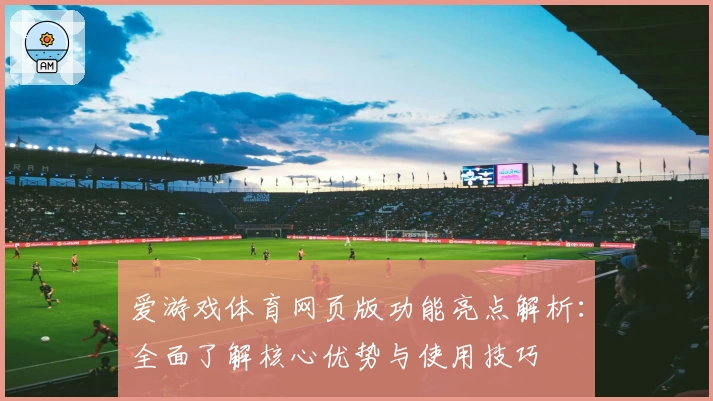 爱游戏体育网页版功能亮点解析：全面了解核心优势与使用技巧