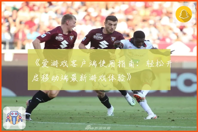 《爱游戏客户端使用指南：轻松开启移动端最新游戏体验》