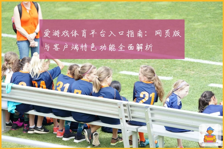 爱游戏体育平台入口指南：网页版与客户端特色功能全面解析