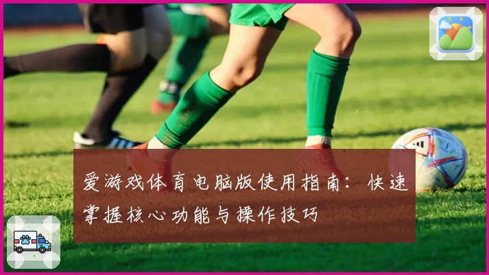 爱游戏体育电脑版使用指南：快速掌握核心功能与操作技巧