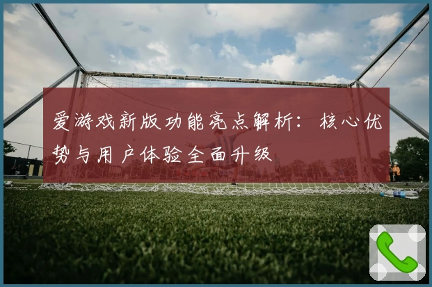 爱游戏新版功能亮点解析：核心优势与用户体验全面升级