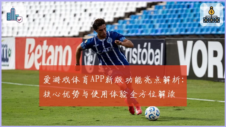 爱游戏体育APP新版功能亮点解析：核心优势与使用体验全方位解读