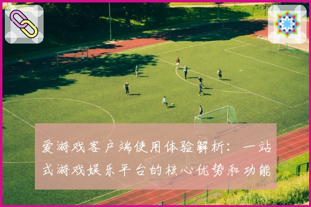 爱游戏客户端使用体验解析：一站式游戏娱乐平台的核心优势和功能亮点分析