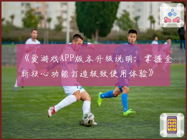 《爱游戏APP版本升级说明：掌握全新核心功能打造极致使用体验》