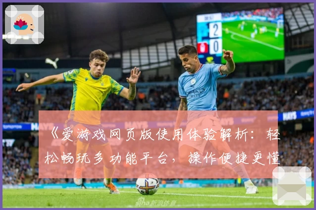 《爱游戏网页版使用体验解析：轻松畅玩多功能平台，操作便捷更懂玩家需求》