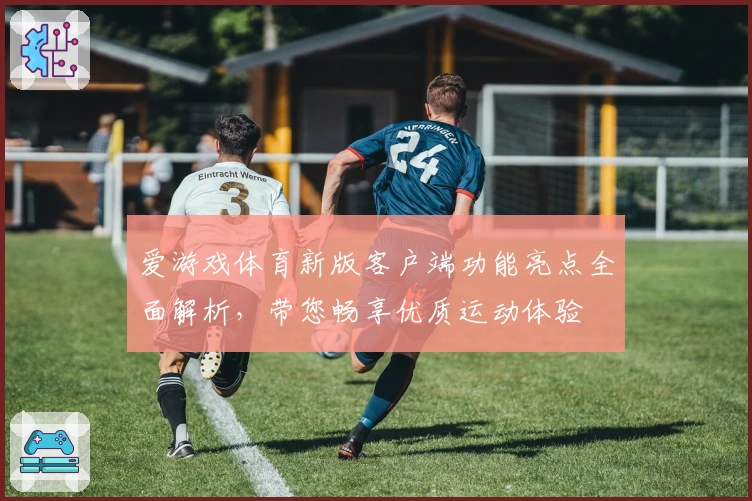 爱游戏体育新版客户端功能亮点全面解析，带您畅享优质运动体验