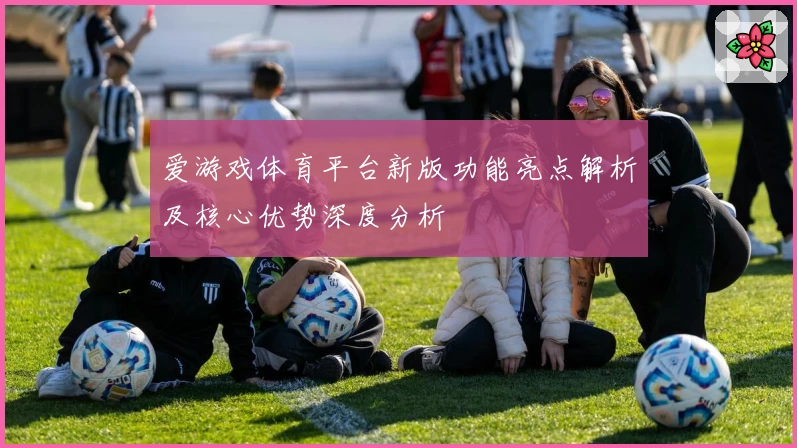 爱游戏体育平台新版功能亮点解析及核心优势深度分析