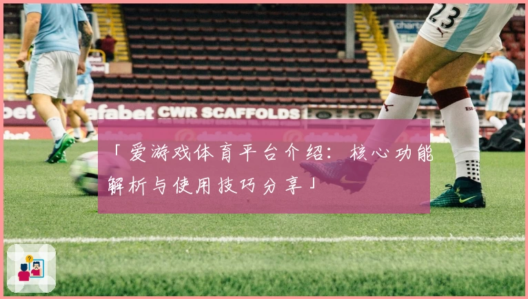 「爱游戏体育平台介绍：核心功能解析与使用技巧分享」