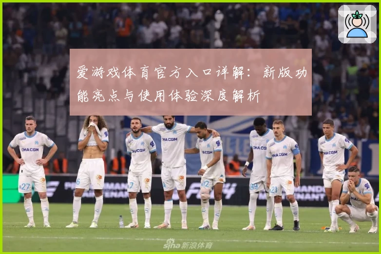 爱游戏体育官方入口详解：新版功能亮点与使用体验深度解析