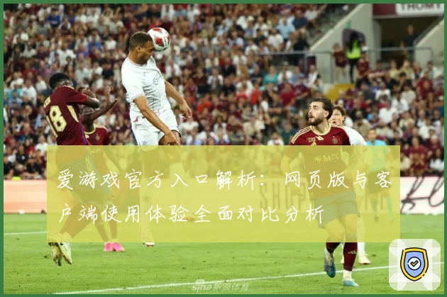 爱游戏官方入口解析：网页版与客户端使用体验全面对比分析