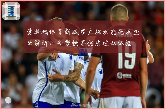 爱游戏体育新版客户端功能亮点全面解析，带您畅享优质运动体验