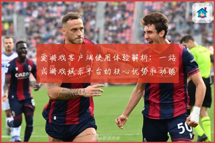 爱游戏客户端使用体验解析：一站式游戏娱乐平台的核心优势和功能亮点分析