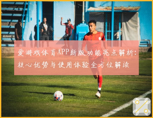 爱游戏体育APP新版功能亮点解析：核心优势与使用体验全方位解读