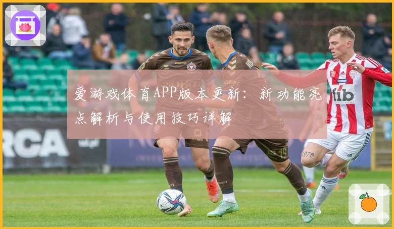 爱游戏体育APP版本更新：新功能亮点解析与使用技巧详解