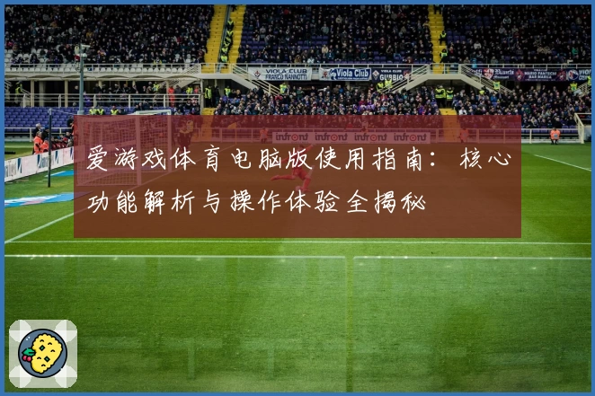 爱游戏体育电脑版使用指南：核心功能解析与操作体验全揭秘