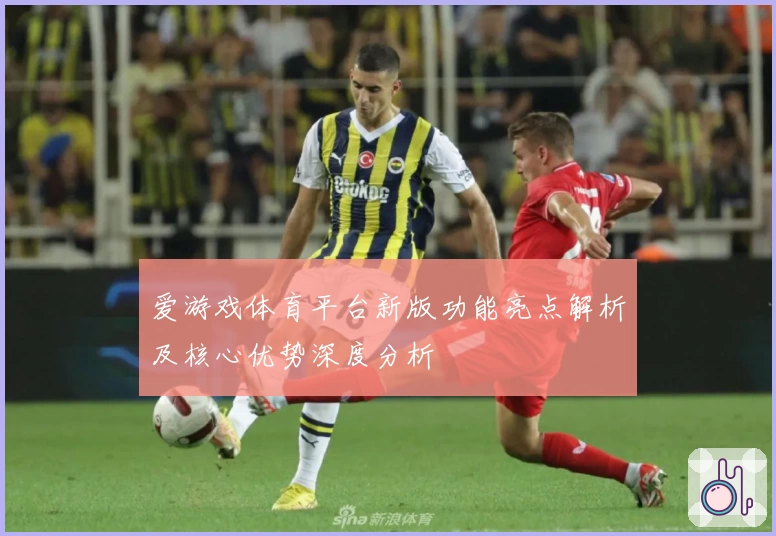 爱游戏体育平台新版功能亮点解析及核心优势深度分析