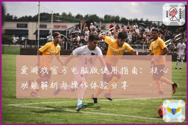 爱游戏官方电脑版使用指南：核心功能解析与操作体验分享