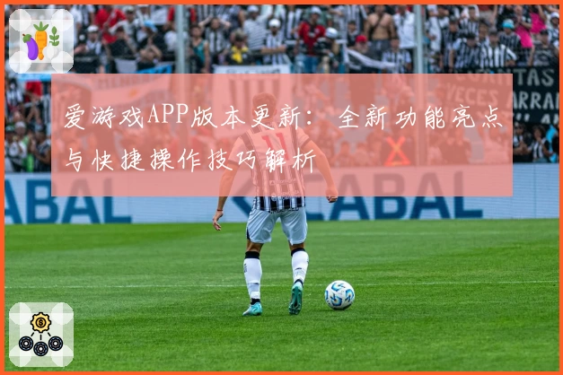 爱游戏APP版本更新：全新功能亮点与快捷操作技巧解析