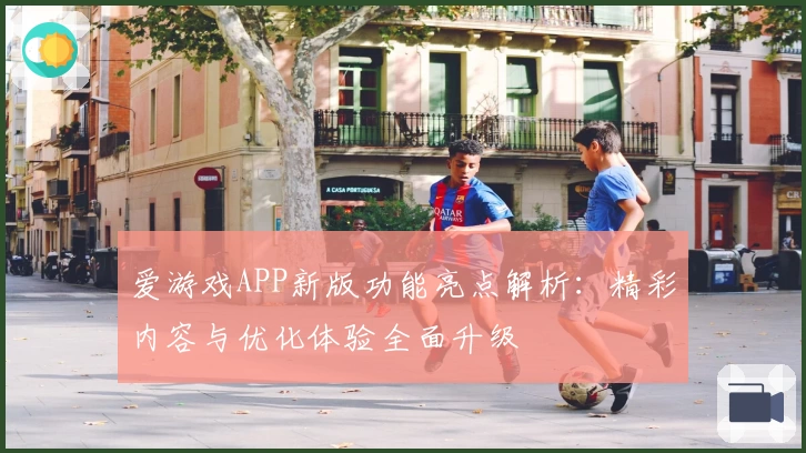 爱游戏APP新版功能亮点解析：精彩内容与优化体验全面升级