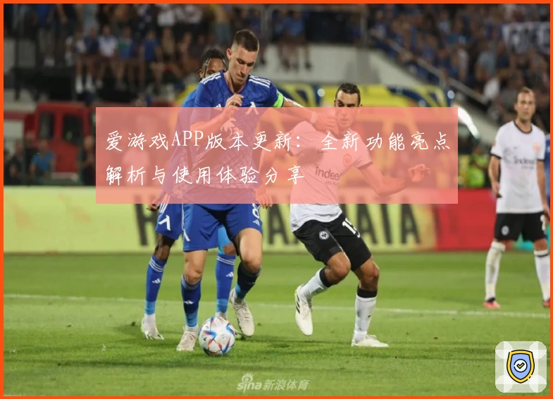 爱游戏APP版本更新：全新功能亮点解析与使用体验分享