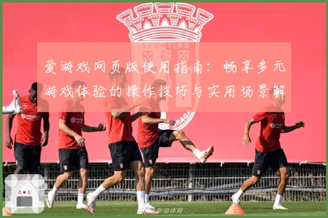 爱游戏网页版使用指南：畅享多元游戏体验的操作技巧与实用场景解析