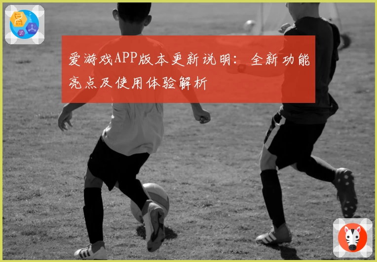 爱游戏APP版本更新说明：全新功能亮点及使用体验解析