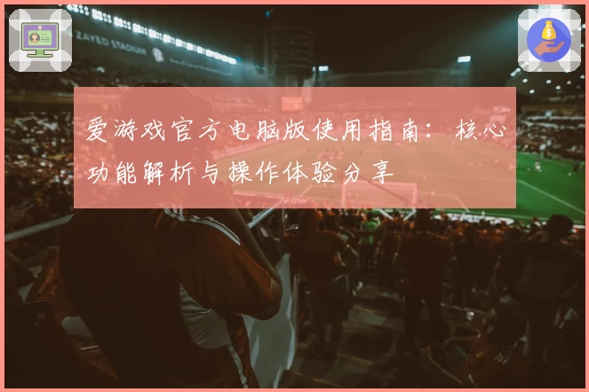 爱游戏官方电脑版使用指南：核心功能解析与操作体验分享