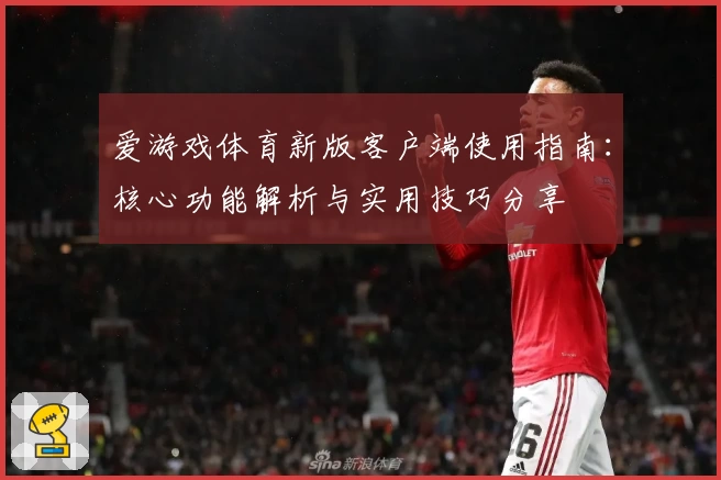 爱游戏体育新版客户端使用指南：核心功能解析与实用技巧分享