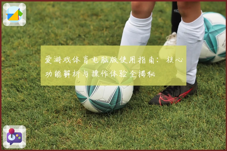 爱游戏体育电脑版使用指南：核心功能解析与操作体验全揭秘