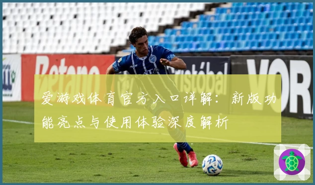 爱游戏体育官方入口详解：新版功能亮点与使用体验深度解析