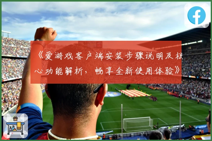 《爱游戏客户端安装步骤说明及核心功能解析，畅享全新使用体验》