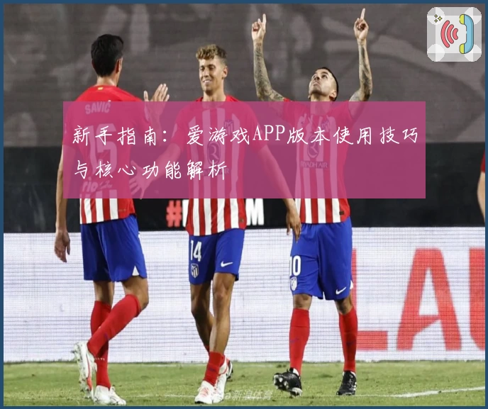 新手指南：爱游戏APP版本使用技巧与核心功能解析